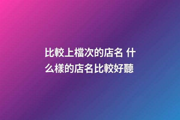 比較上檔次的店名 什么樣的店名比較好聽-第1張-店鋪起名-玄機派